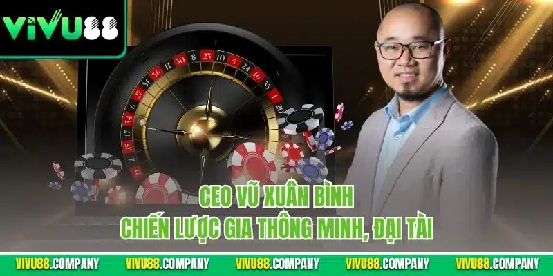 CEO Vũ Xuân Bình - Chiến lược gia thông minh, đại tài