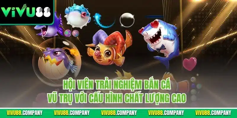 Hội viên trải nghiệm bắn cá vũ trụ với cấu hình chất lượng cao 
